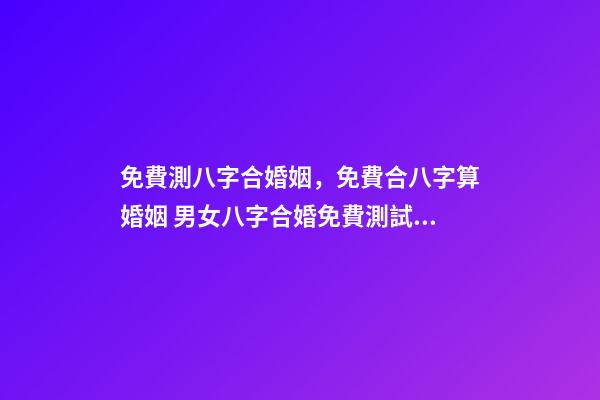 免費測八字合婚姻，免費合八字算婚姻 男女八字合婚免費測試，男女生辰八字配對，八字合婚-第1張-觀點-玄機派
